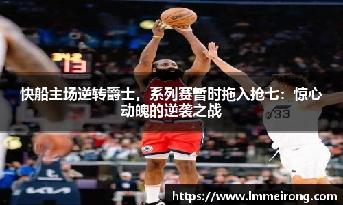 快船主场逆转爵士，系列赛暂时拖入抢七：惊心动魄的逆袭之战