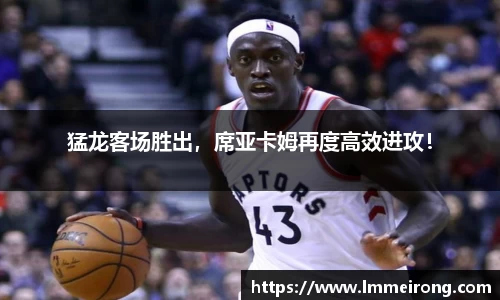 猛龙客场胜出，席亚卡姆再度高效进攻！